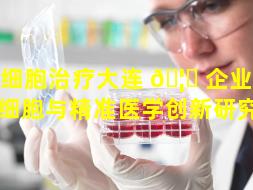 干细胞治疗大连 🦟 企业（大连干细胞与精准医学创新研究院）